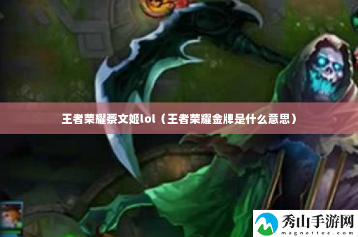 王者荣耀蔡文姬lol 攻略教你如何制敌