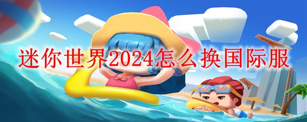 迷你世界2024切换国际服教程-迷你世界2024怎么换国际服