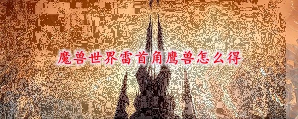 魔兽世界雷首角鹰兽怎么获得