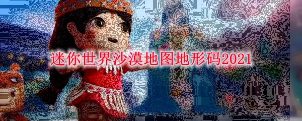 2021迷你世界沙漠地图地形码